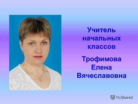 Учитель начальных классов Трофимова Елена Вячеславовна.