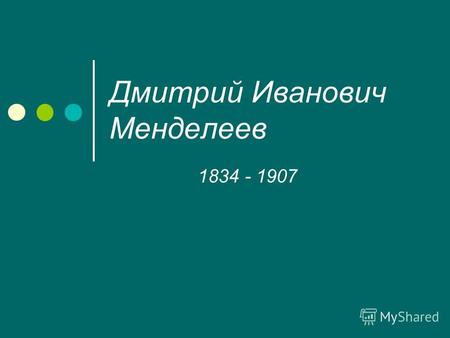 Дмитрий Иванович Менделеев 1834 - 1907. Дмитрий Иванович Менделеев родился 27 января (8 февраля) 1834г. в городе Тобольске в семье директора гимназии.