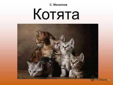 Котята С. Михалков Вы послушайте, ребята, Я хочу вам рассказать: Родились у нас котята – Их по счету ровно пять.
