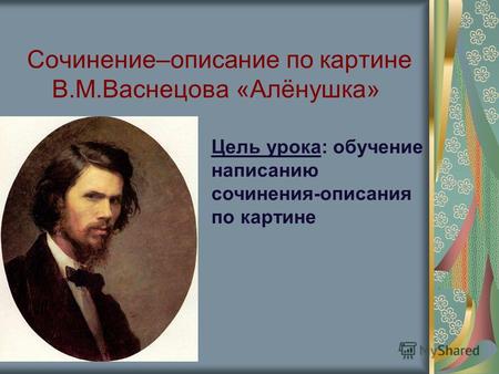 Сочинение–описание по картине В.М.Васнецова «Алёнушка» Цель урока: обучение написанию сочинения-описания по картине.