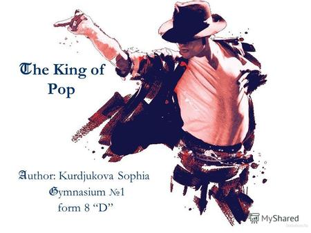 T he King of Pop A uthor: Kurdjukova Sophia G ymnasium 1 form 8 D.