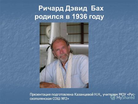 Ричард Дэвид Бах родился в 1936 году Презентация подготовлена Казанцевой Н.Н., учителем МОУ «Рус- скополянская СОШ 2»