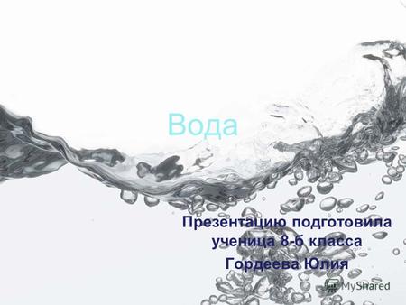 Вода Презентацию подготовила ученица 8-б класса Гордеева Юлия.
