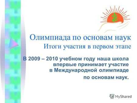 Олимпиада по основам наук Итоги участия в первом этапе В 2009 – 2010 учебном году наша школа впервые принимает участие в Международной олимпиаде по основам.