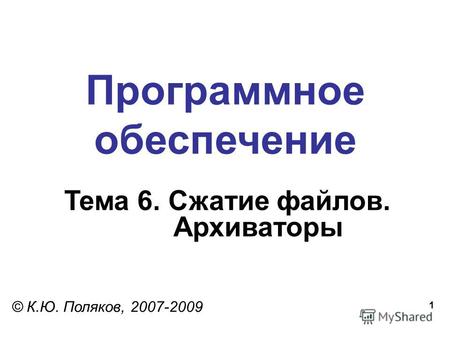 1 Программное обеспечение Тема 6. Сжатие файлов. Архиваторы © К.Ю. Поляков, 2007-2009.