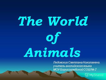 The World of Animals Ледовских Светлана Николаевна, учитель английского языка МОУ Борисоглебской СОШ 3.