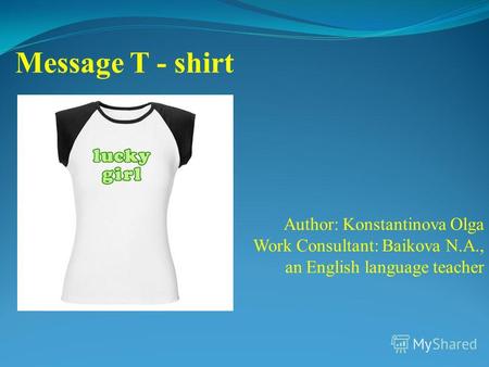 Author: Konstantinova Olga Work Consultant: Baikova N.A., an English language teacher Message T - shirt.