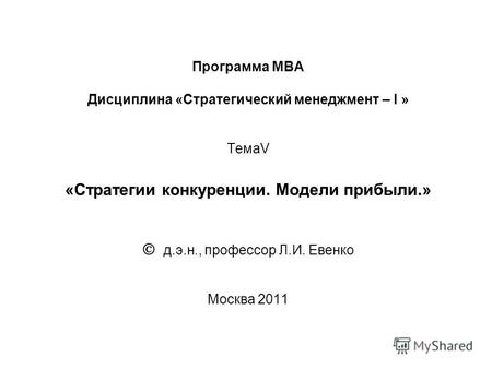 Программа МВА Дисциплина «Стратегический менеджмент – I » ТемаV «Стратегии конкуренции. Модели прибыли.» д.э.н., профессор Л.И. Евенко Москва 2011.