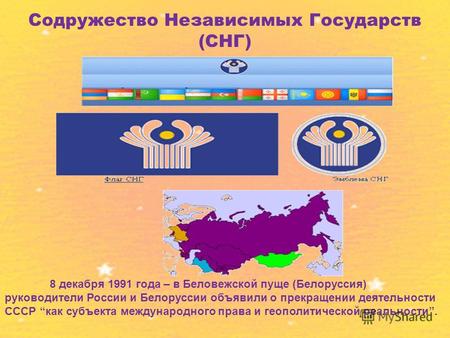 Содружество Независимых Государств (СНГ) 8 декабря 1991 года – в Беловежской пуще (Белоруссия) руководители России и Белоруссии объявили о прекращении.