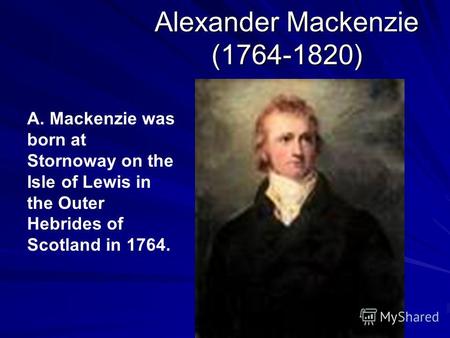 Alexander Mackenzie (1764-1820) A. Mackenzie was born at Stornoway on the Isle of Lewis in the Outer Hebrides of Scotland in 1764.