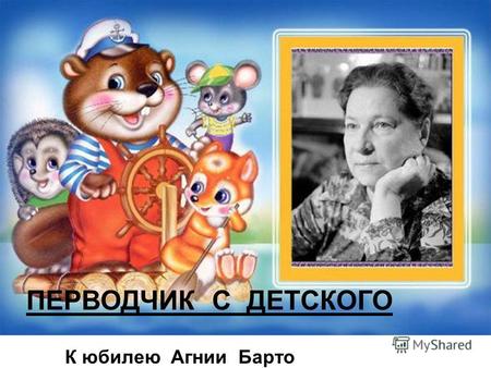 ПЕРВОДЧИК С ДЕТСКОГО К юбилею Агнии Барто. Барто Агния Львовна ( 17.02.1906 - 1981 ) родилась 17 февраля 1906 года в Москве. Ее отец был ветеринарным.