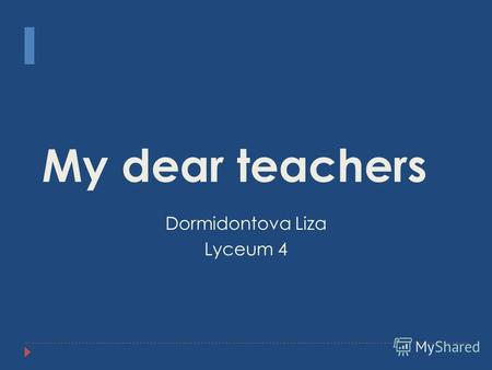 My dear teachers Dormidontova Liza Lyceum 4. Let me introduce myself. My name is Liza. I`m a third-year pupil of the lyceum. There are 25 pupils in our.