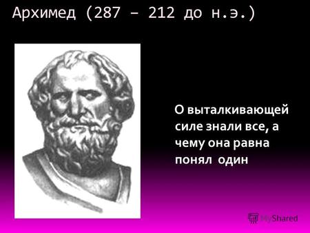 Архимед (287 – 212 до н.э.) О выталкивающей силе знали все, а чему она равна понял один.