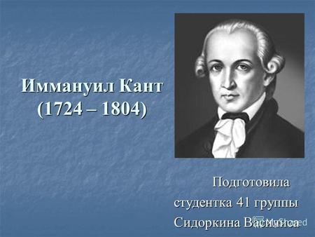 Иммануил Кант (1724 – 1804) Подготовила Подготовила студентка 41 группы студентка 41 группы Сидоркина Василиса Сидоркина Василиса.