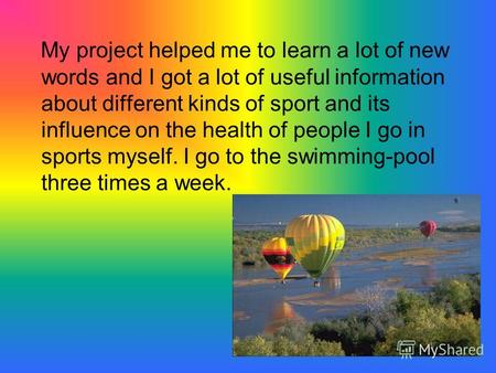 My project helped me to learn a lot of new words and I got a lot of useful information about different kinds of sport and its influence on the health of.