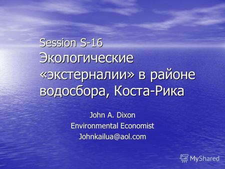 Session S-16 Экологические «экстерналии» в районе водосбора, Коста-Рика John A. Dixon Environmental Economist Johnkailua@aol.com.