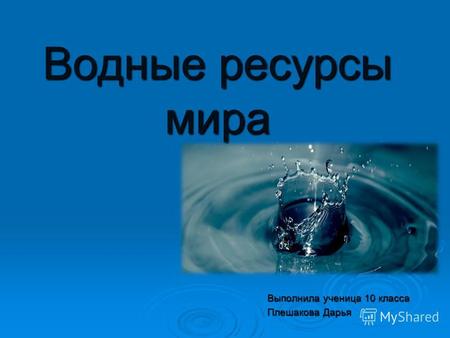 Водные ресурсы мира Выполнила ученица 10 класса Плешакова Дарья.