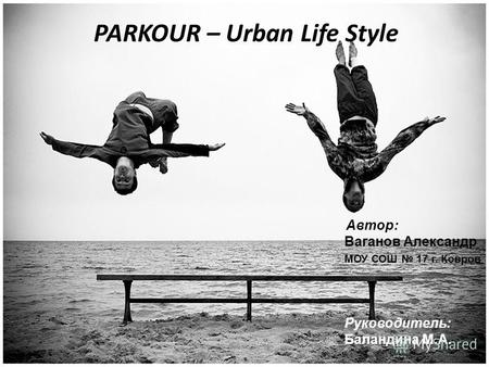 PARKOUR – Urban Life Style Автор: Ваганов Александр МОУ СОШ 17 г. Ковров Руководитель: Баландина М.А.