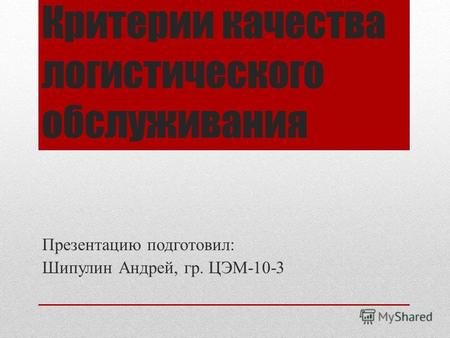 Критерии качества логистического обслуживания Презентацию подготовил: Шипулин Андрей, гр. ЦЭМ-10-3.