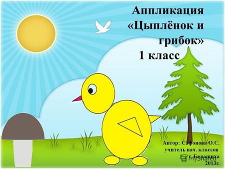Аппликация «Цыплёнок и грибок» 1 класс Автор: Сафонова О.С. учитель нач. классов г. Балашиха 2013г.