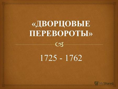 « ДВОРЦОВЫЕ ПЕРЕВОРОТЫ » 1725 - 1762. За 37 лет с 1725 по 1762 г. г. на российском престоле сменилось 6 правителей. Все они восходили на престол в результате.