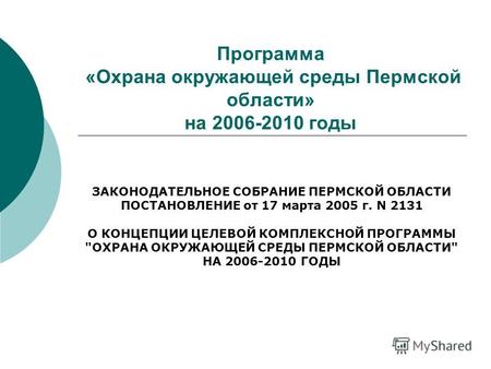 Программа «Охрана окружающей среды Пермской области» на 2006-2010 годы ЗАКОНОДАТЕЛЬНОЕ СОБРАНИЕ ПЕРМСКОЙ ОБЛАСТИ ПОСТАНОВЛЕНИЕ от 17 марта 2005 г. N 2131.