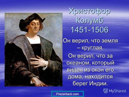 Христофор Колумб 1451-1506 Он верил, что земля – круглая. Он верил, что за океаном, который виден из окон его дома, находится берег Индии. Prezentacii.com.