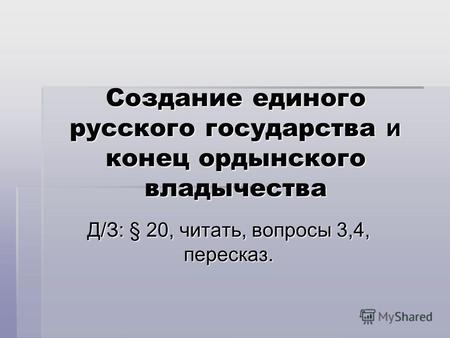 Создание единого русского государства и конец ордынского владычества Д/З: § 20, читать, вопросы 3,4, пересказ.