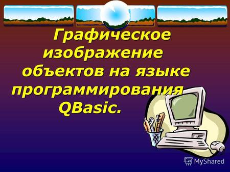 Графическое изображение объектов на языке программирования QBasic. Графическое изображение объектов на языке программирования QBasic.