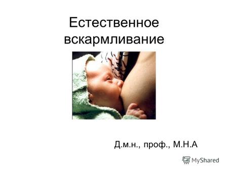 Естественное вскармливание Д.м.н., проф., М.Н.А. Вскармливание Ребенок до 6 месяцев должен находиться исключительно на грудном вскармливании «по требованию»