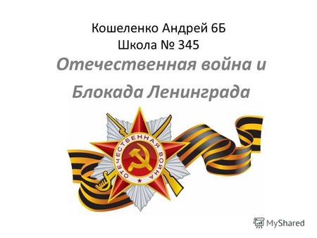 Кошеленко Андрей 6Б Школа 345 Отечественная война и Блокада Ленинграда.
