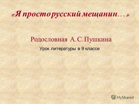 Урок литературы в 9 классе « Я просто русский мещанин …» Родословная А. С. Пушкина.