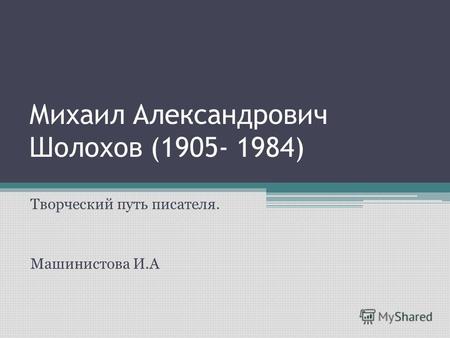 Михаил Александрович Шолохов (1905- 1984) Творческий путь писателя. Машинистова И.А.