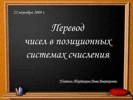 Перевод чисел в позиционных системах счисления 22 октября 2009 г. Учитель: Терёшкина Дина Викторовна.
