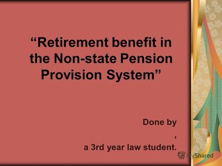 Retirement benefit in the Non-state Pension Provision System Done by, a 3rd year law student.