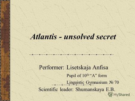 Atlantis - unsolved secret Performer: Lisetskaja Anfisa Pupil of 10 th A form Linguistic Gymnasium 70 Scientific leader: Shumanskaya E.B.