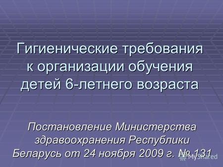 Гигиенические требования к организации обучения детей 6-летнего возраста Постановление Министерства здравоохранения Республики Беларусь от 24 ноября 2009.