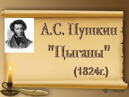 А.Пушкин начал работу над «Цыганами» в январе 1824г. В Одессе. Он набросал план поэмы и 30 стихов –черновиков к ней. Кончил поэму уже а Михайловском,