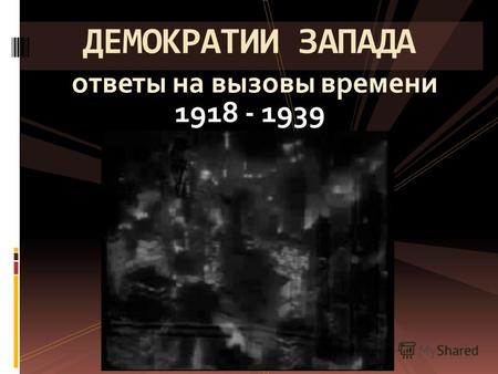 1918 - 1939 ДЕМОКРАТИИ ЗАПАДА ответы на вызовы времени.
