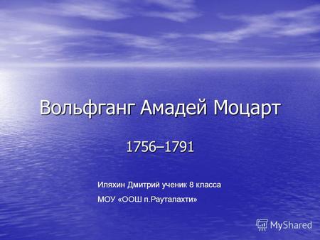 Вольфганг Амадей Моцарт 1756–1791 Иляхин Дмитрий ученик 8 класса МОУ «ООШ п.Рауталахти»