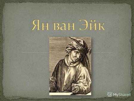 Ян ван Эйк - выдающийся нидерландский живописец, один из основоположников искусства Раннего северного Возрождения. Дату рождения художника следует относить.