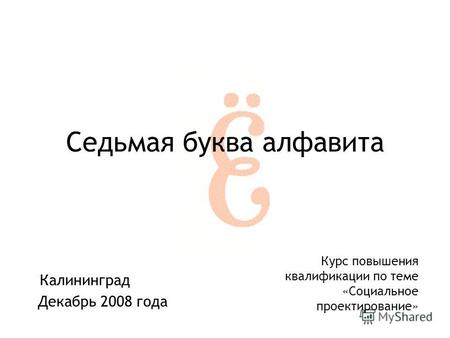 Калининград Седьмая буква алфавита Декабрь 2008 года Курс повышения квалификации по теме «Социальное проектирование»