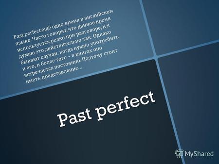 Past perfect Past perfect ещё одно время в английском языке. Часто говорят, что данное время используется редко при разговоре, и я думаю это действительно.