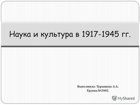 Выполнила : Турышева А. А. Группа 2905. Наука и культура в 1917-1945 гг.