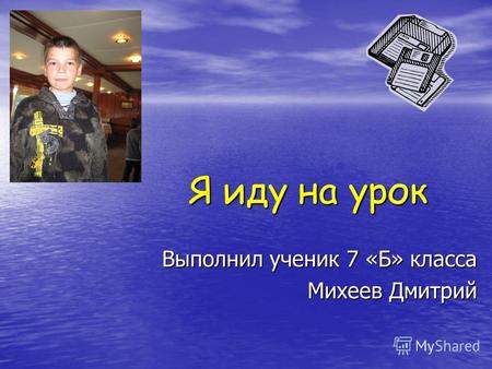 Я иду на урок Выполнил ученик 7 «Б» класса Михеев Дмитрий.