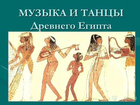 МУЗЫКА И ТАНЦЫ Древнего Египта. План урока I.Музыка и танец в древнем Египте 1.Источники, указывающие на значимость музыки. 1.Источники, указывающие на.