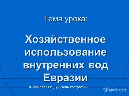 Тема урока: Хозяйственное использование внутренних вод Евразии Кизимова О.В., учитель географии.