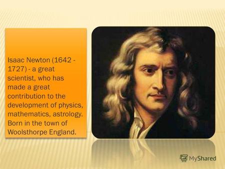 Isaac Newton (1642 - 1727) - a great scientist, who has made a great contribution to the development of physics, mathematics, astrology. Born in the town.