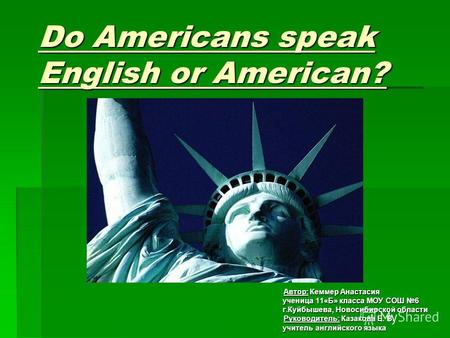 Do Americans speak English or American? Автор: Кеммер Анастасия Автор: Кеммер Анастасия ученица 11«Б» класса МОУ СОШ 6 ученица 11«Б» класса МОУ СОШ 6 г.Куйбышева,