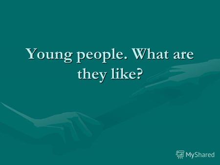 Young people. What are they like?. Youth is a time when a person is trying to find his place in the world. He or she comes across different problems.